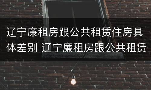 辽宁廉租房跟公共租赁住房具体差别 辽宁廉租房跟公共租赁住房具体差别大吗