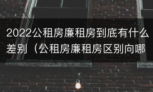 2022公租房廉租房到底有什么差别（公租房廉租房区别向哪儿申请）