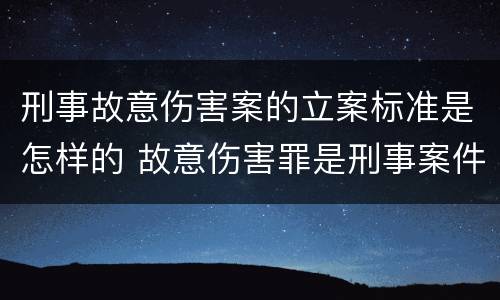 刑事故意伤害案的立案标准是怎样的 故意伤害罪是刑事案件还是民事案件