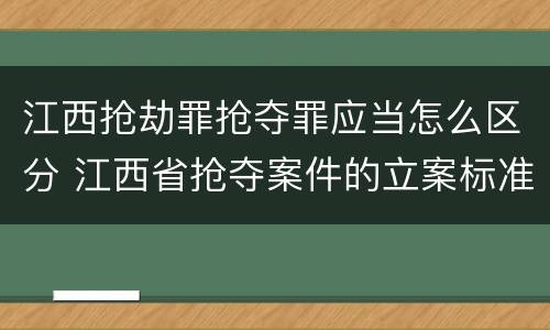 江西抢劫罪抢夺罪应当怎么区分 江西省抢夺案件的立案标准