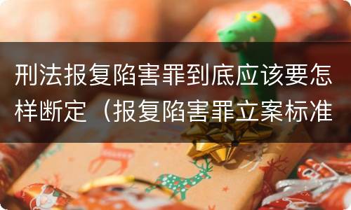 刑法报复陷害罪到底应该要怎样断定（报复陷害罪立案标准）