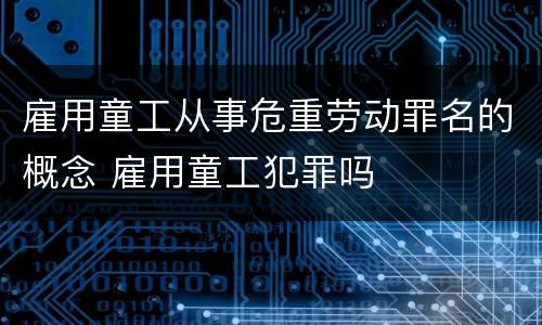 雇用童工从事危重劳动罪名的概念 雇用童工犯罪吗