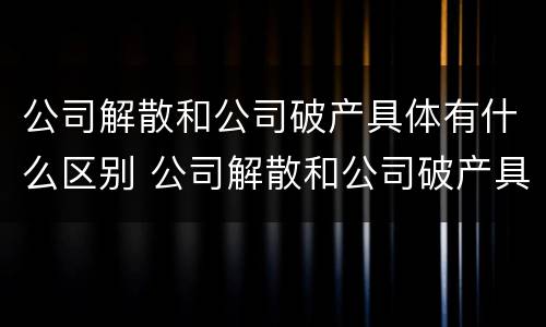 公司解散和公司破产具体有什么区别 公司解散和公司破产具体有什么区别呢