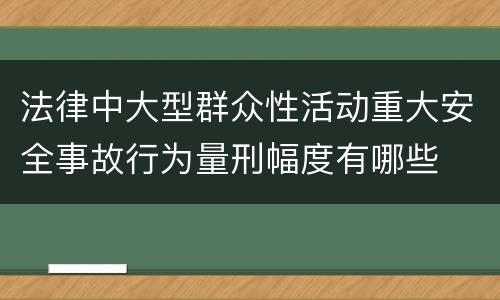 法律中大型群众性活动重大安全事故行为量刑幅度有哪些