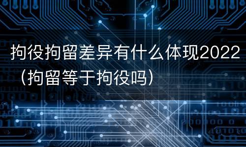 拘役拘留差异有什么体现2022（拘留等于拘役吗）