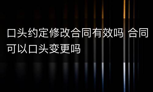 口头约定修改合同有效吗 合同可以口头变更吗