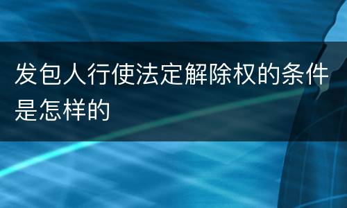 发包人行使法定解除权的条件是怎样的