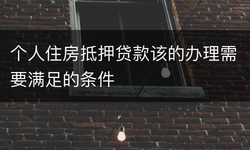 个人住房抵押贷款该的办理需要满足的条件