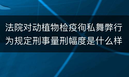 法院对动植物检疫徇私舞弊行为规定刑事量刑幅度是什么样