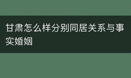 甘肃怎么样分别同居关系与事实婚姻