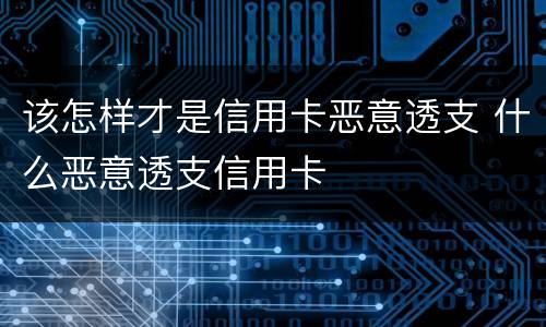 该怎样才是信用卡恶意透支 什么恶意透支信用卡