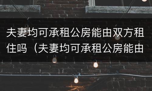夫妻均可承租公房能由双方租住吗（夫妻均可承租公房能由双方租住吗法律规定）