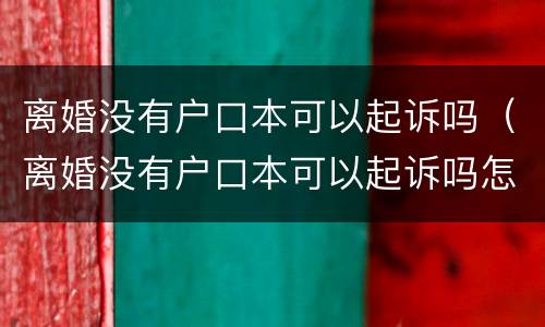 离婚没有户口本可以起诉吗(离婚没有户口本可以起诉吗怎么办)