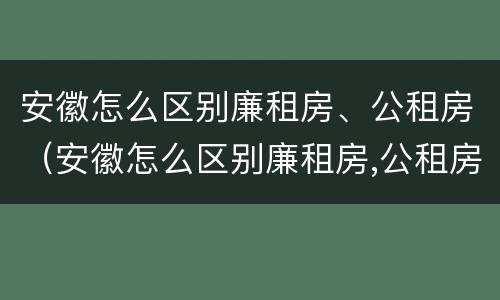 安徽怎么区别廉租房、公租房（安徽怎么区别廉租房,公租房和商品房）