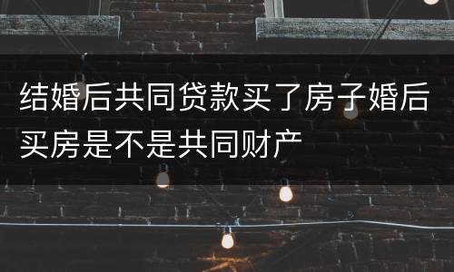 结婚后共同贷款买了房子婚后买房是不是共同财产