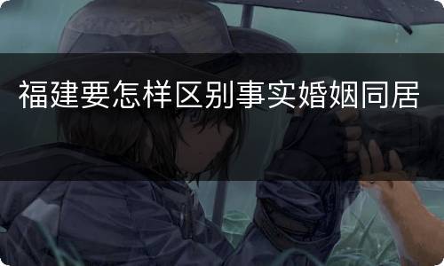 福建要怎样区别事实婚姻同居
