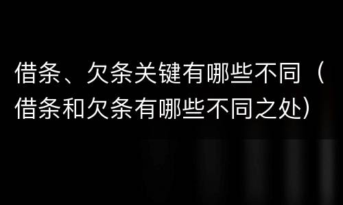 借条、欠条关键有哪些不同（借条和欠条有哪些不同之处）