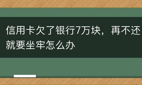 信用卡欠了银行7万块，再不还就要坐牢怎么办