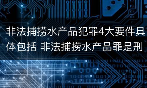 非法捕捞水产品犯罪4大要件具体包括 非法捕捞水产品罪是刑事案件吗