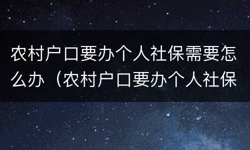农村户口要办个人社保需要怎么办（农村户口要办个人社保需要怎么办手续）