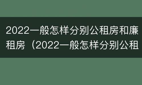 2022一般怎样分别公租房和廉租房（2022一般怎样分别公租房和廉租房呢）