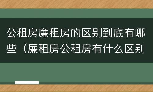 公租房廉租房的区别到底有哪些（廉租房公租房有什么区别）