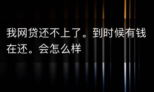 我网贷还不上了。到时候有钱在还。会怎么样