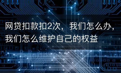 网贷扣款扣2次，我们怎么办，我们怎么维护自己的权益