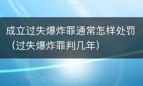 成立过失爆炸罪通常怎样处罚（过失爆炸罪判几年）