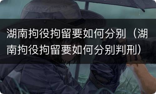 湖南拘役拘留要如何分别（湖南拘役拘留要如何分别判刑）