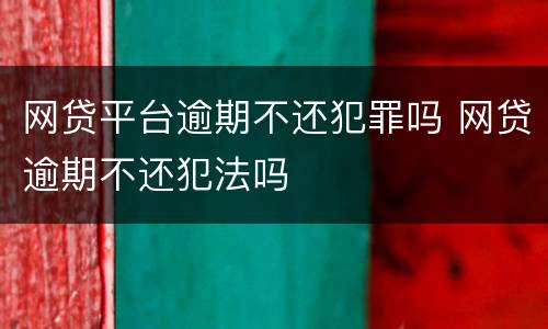 网贷平台逾期不还犯罪吗 网贷逾期不还犯法吗