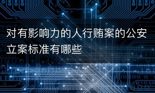 对有影响力的人行贿案的公安立案标准有哪些