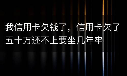 我信用卡欠钱了，信用卡欠了五十万还不上要坐几年牢