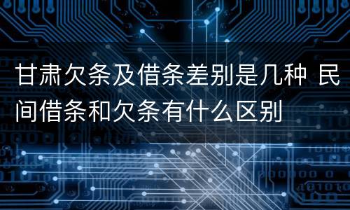 甘肃欠条及借条差别是几种 民间借条和欠条有什么区别