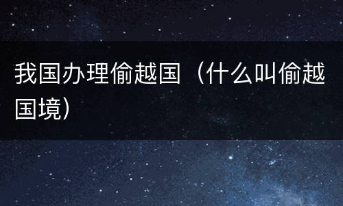 我国办理偷越国（什么叫偷越国境）