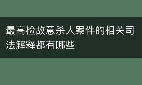 最高检故意杀人案件的相关司法解释都有哪些