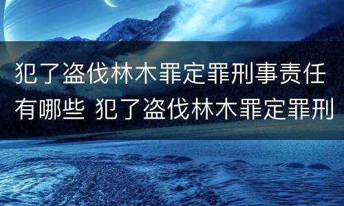 犯了盗伐林木罪定罪刑事责任有哪些 犯了盗伐林木罪定罪刑事责任有哪些