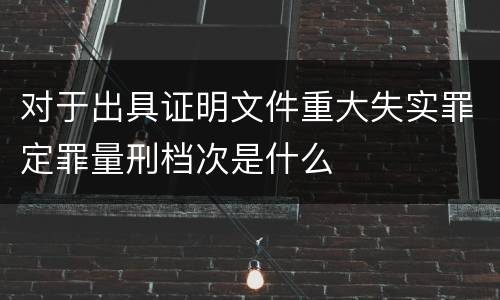对于出具证明文件重大失实罪定罪量刑档次是什么