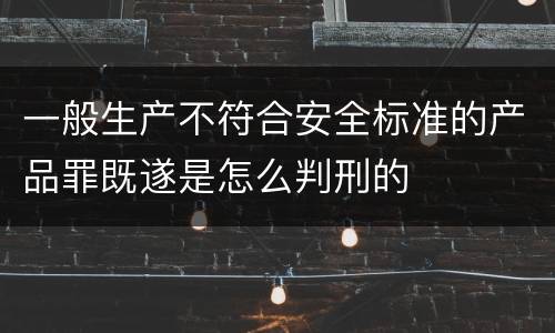 一般生产不符合安全标准的产品罪既遂是怎么判刑的