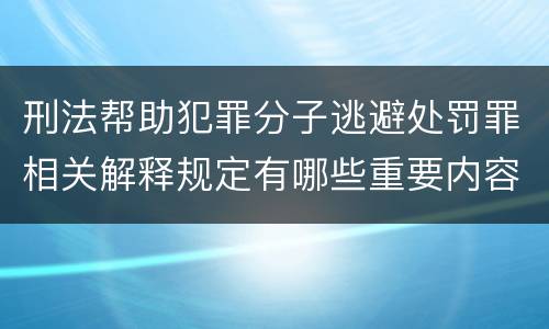 刑法帮助犯罪分子逃避处罚罪相关解释规定有哪些重要内容