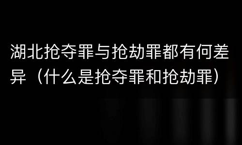 湖北抢夺罪与抢劫罪都有何差异（什么是抢夺罪和抢劫罪）