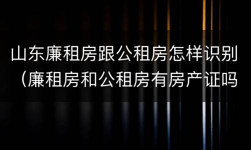 山东廉租房跟公租房怎样识别（廉租房和公租房有房产证吗）