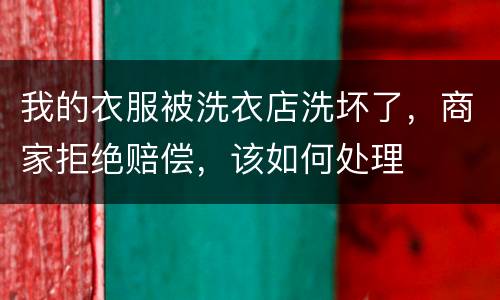 我的衣服被洗衣店洗坏了，商家拒绝赔偿，该如何处理