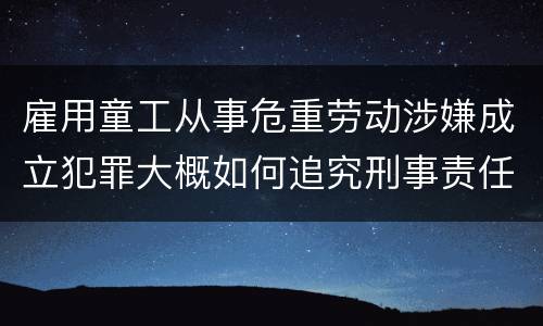 雇用童工从事危重劳动涉嫌成立犯罪大概如何追究刑事责任