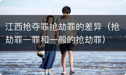 江西抢夺罪抢劫罪的差异（抢劫罪一罪和一般的抢劫罪）