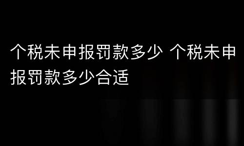 个税未申报罚款多少 个税未申报罚款多少合适