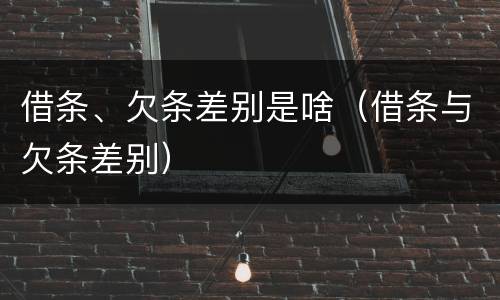 借条、欠条差别是啥（借条与欠条差别）