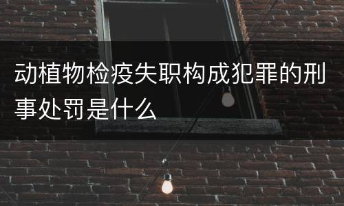 动植物检疫失职构成犯罪的刑事处罚是什么