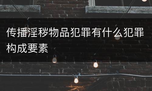 传播淫秽物品犯罪有什么犯罪构成要素