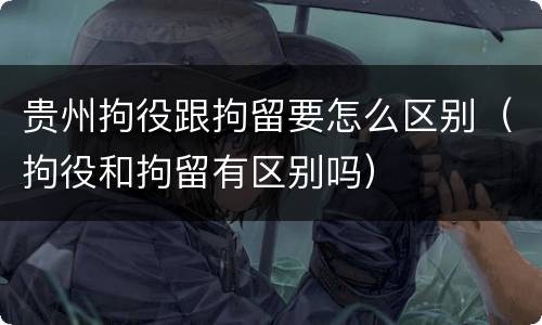 贵州拘役跟拘留要怎么区别（拘役和拘留有区别吗）